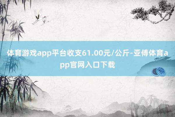 体育游戏app平台收支61.00元/公斤-亚傅体育app官网入口下载