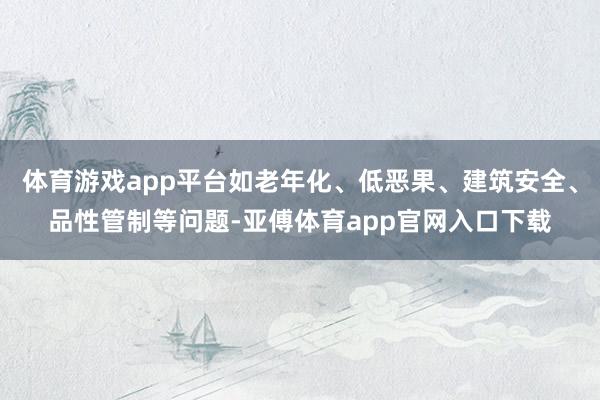 体育游戏app平台如老年化、低恶果、建筑安全、品性管制等问题-亚傅体育app官网入口下载