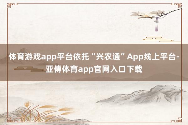 体育游戏app平台依托“兴农通”App线上平台-亚傅体育app官网入口下载