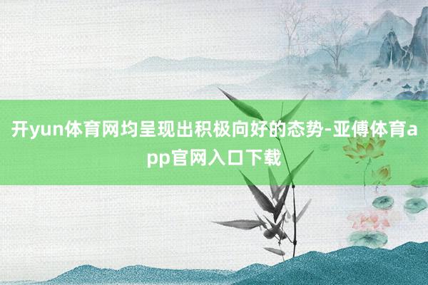 开yun体育网均呈现出积极向好的态势-亚傅体育app官网入口下载