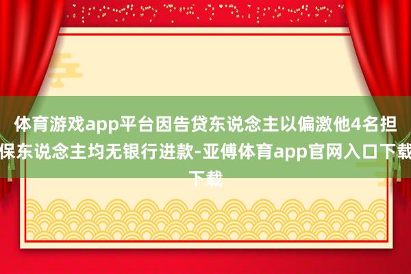 体育游戏app平台因告贷东说念主以偏激他4名担保东说念主均无银行进款-亚傅体育app官网入口下载