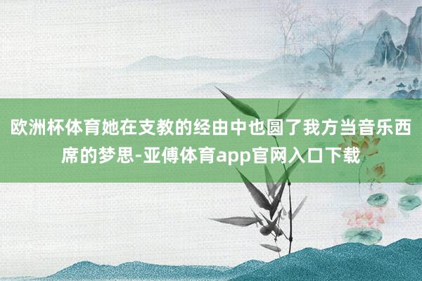 欧洲杯体育她在支教的经由中也圆了我方当音乐西席的梦思-亚傅体育app官网入口下载