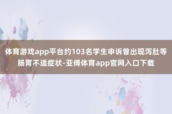 体育游戏app平台约103名学生申诉曾出现泻肚等肠胃不适症状-亚傅体育app官网入口下载