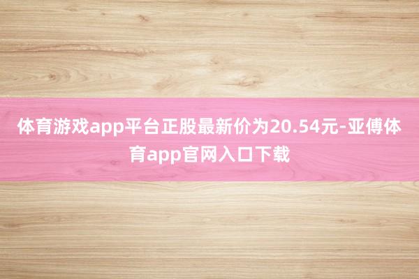 体育游戏app平台正股最新价为20.54元-亚傅体育app官网入口下载