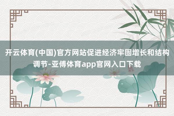 开云体育(中国)官方网站促进经济牢固增长和结构调节-亚傅体育app官网入口下载