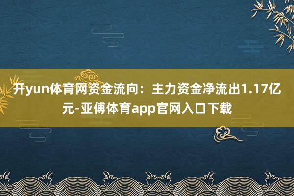 开yun体育网资金流向：主力资金净流出1.17亿元-亚傅体育app官网入口下载