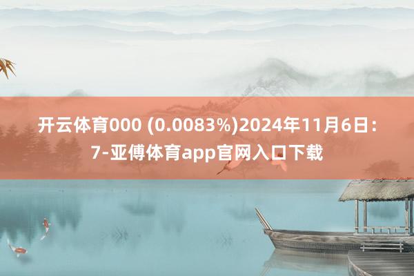 开云体育000 (0.0083%)2024年11月6日：7-亚傅体育app官网入口下载