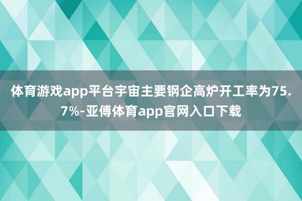 体育游戏app平台宇宙主要钢企高炉开工率为75.7%-亚傅体育app官网入口下载