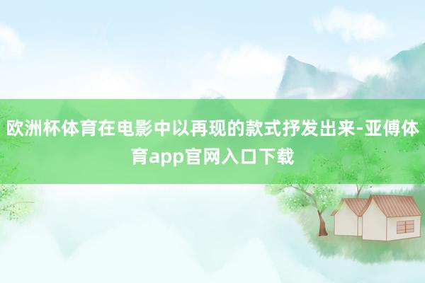 欧洲杯体育在电影中以再现的款式抒发出来-亚傅体育app官网入口下载