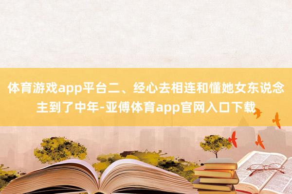 体育游戏app平台二、经心去相连和懂她女东说念主到了中年-亚傅体育app官网入口下载