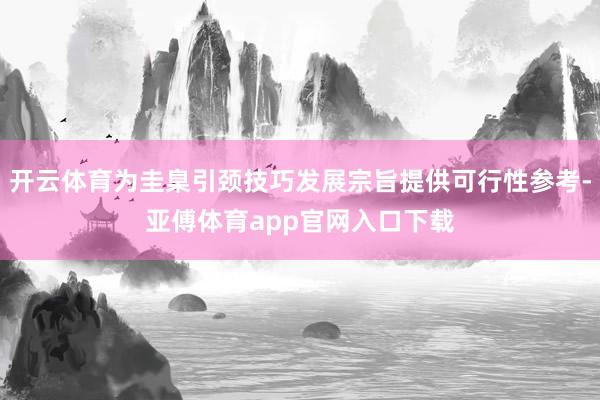 开云体育为圭臬引颈技巧发展宗旨提供可行性参考-亚傅体育app官网入口下载