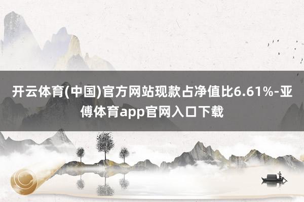 开云体育(中国)官方网站现款占净值比6.61%-亚傅体育app官网入口下载