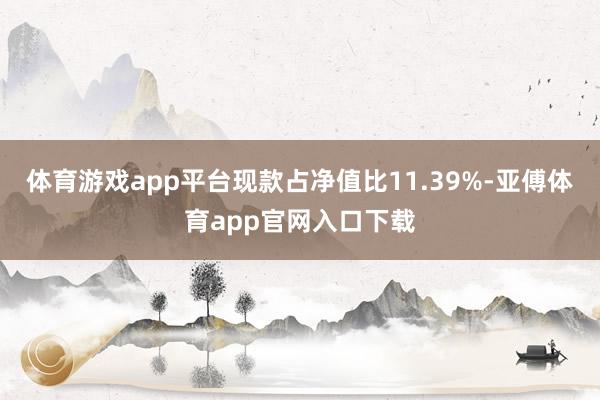 体育游戏app平台现款占净值比11.39%-亚傅体育app官网入口下载