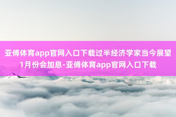 亚傅体育app官网入口下载过半经济学家当今展望1月份会加息-亚傅体育app官网入口下载