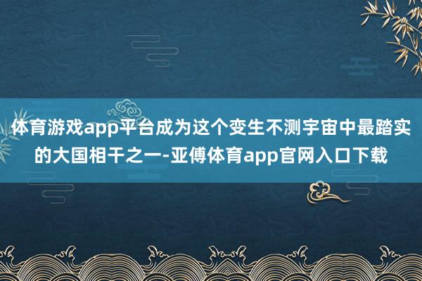 体育游戏app平台成为这个变生不测宇宙中最踏实的大国相干之一-亚傅体育app官网入口下载