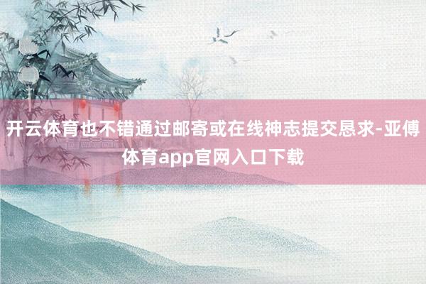 开云体育也不错通过邮寄或在线神志提交恳求-亚傅体育app官网入口下载