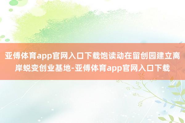 亚傅体育app官网入口下载饱读动在留创园建立离岸蜕变创业基地-亚傅体育app官网入口下载