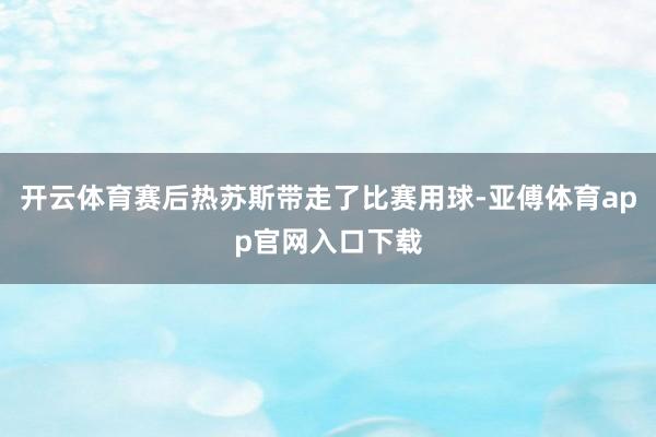 开云体育赛后热苏斯带走了比赛用球-亚傅体育app官网入口下载