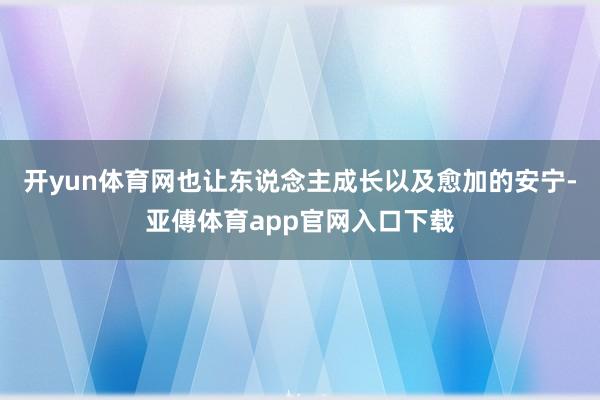 开yun体育网也让东说念主成长以及愈加的安宁-亚傅体育app官网入口下载