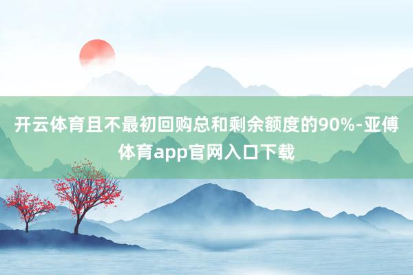 开云体育且不最初回购总和剩余额度的90%-亚傅体育app官网入口下载