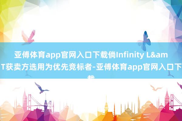 亚傅体育app官网入口下载倘Infinity L&T获卖方选用为优先竞标者-亚傅体育app官网入口下载