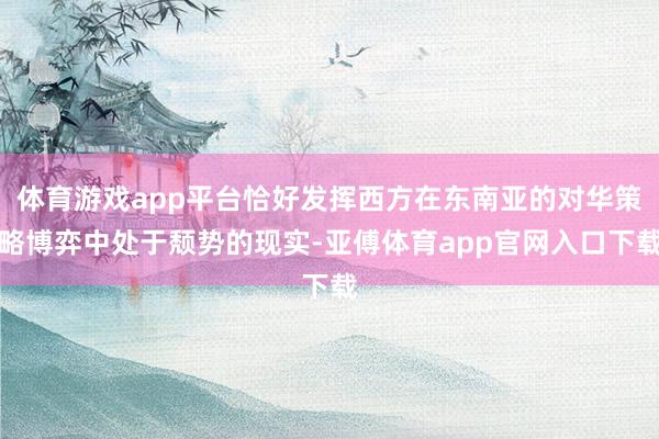 体育游戏app平台恰好发挥西方在东南亚的对华策略博弈中处于颓势的现实-亚傅体育app官网入口下载