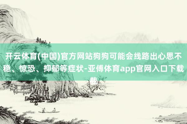 开云体育(中国)官方网站狗狗可能会线路出心思不稳、惊恐、抑郁等症状-亚傅体育app官网入口下载