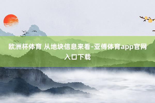 欧洲杯体育 　　从地块信息来看-亚傅体育app官网入口下载