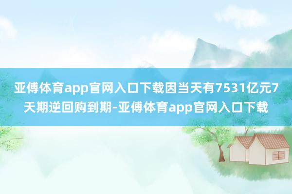 亚傅体育app官网入口下载因当天有7531亿元7天期逆回购到期-亚傅体育app官网入口下载