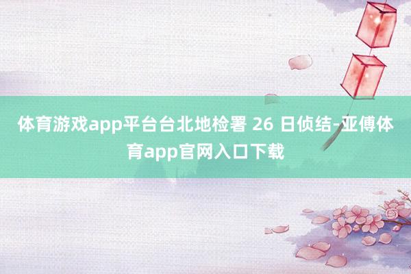 体育游戏app平台台北地检署 26 日侦结-亚傅体育app官网入口下载