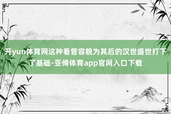 开yun体育网这种看管容貌为其后的汉世盛世打下了基础-亚傅体育app官网入口下载