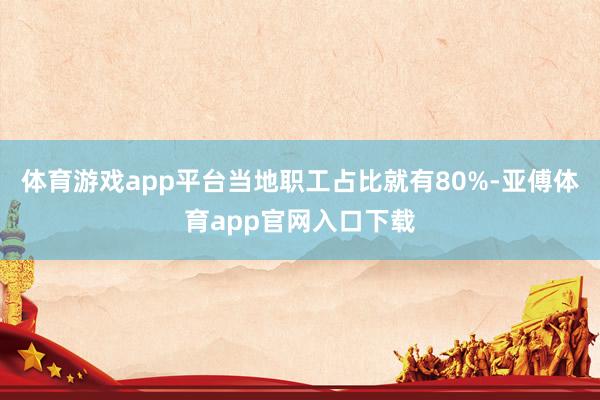 体育游戏app平台当地职工占比就有80%-亚傅体育app官网入口下载