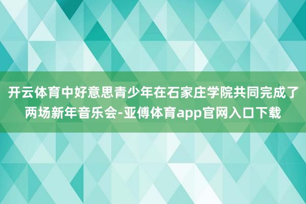 开云体育中好意思青少年在石家庄学院共同完成了两场新年音乐会-亚傅体育app官网入口下载