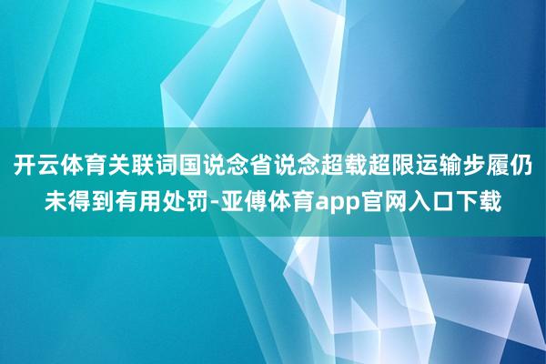 开云体育关联词国说念省说念超载超限运输步履仍未得到有用处罚-亚傅体育app官网入口下载