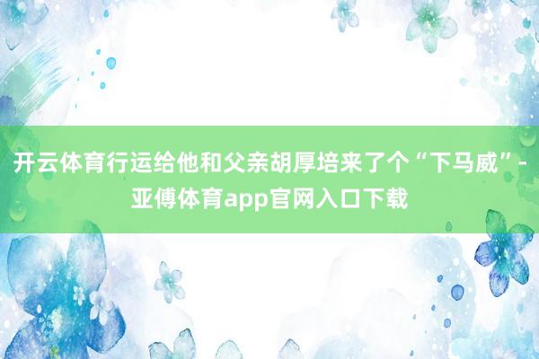 开云体育行运给他和父亲胡厚培来了个“下马威”-亚傅体育app官网入口下载