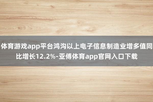 体育游戏app平台鸿沟以上电子信息制造业增多值同比增长12.2%-亚傅体育app官网入口下载