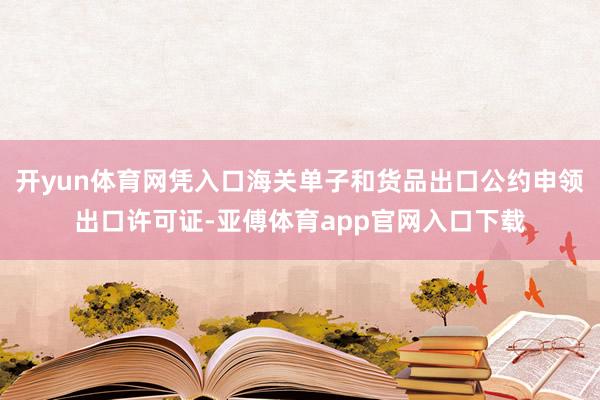 开yun体育网凭入口海关单子和货品出口公约申领出口许可证-亚傅体育app官网入口下载