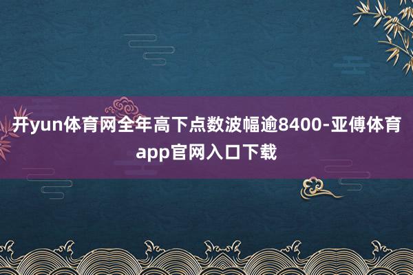 开yun体育网全年高下点数波幅逾8400-亚傅体育app官网入口下载