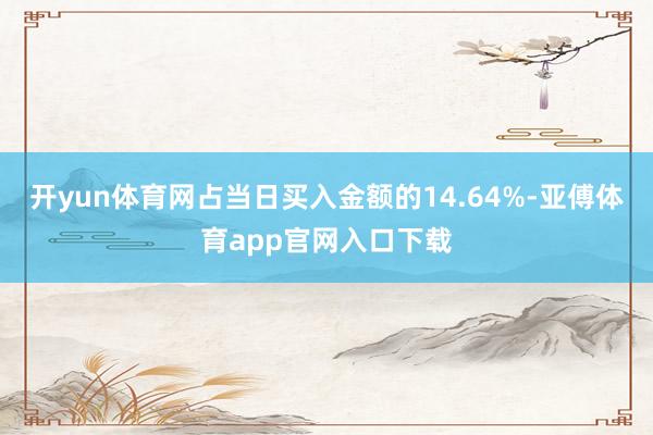 开yun体育网占当日买入金额的14.64%-亚傅体育app官网入口下载