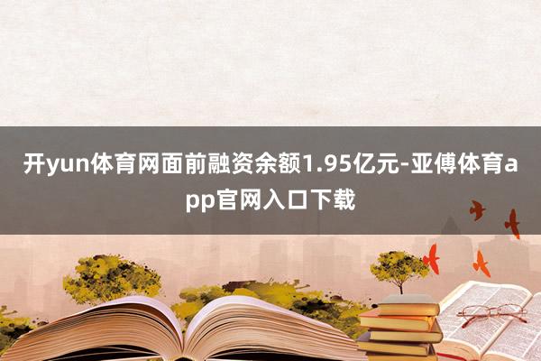 开yun体育网面前融资余额1.95亿元-亚傅体育app官网入口下载