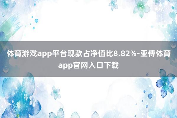 体育游戏app平台现款占净值比8.82%-亚傅体育app官网入口下载