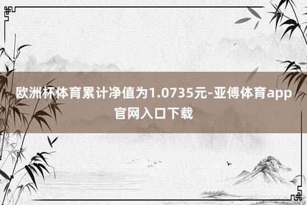 欧洲杯体育累计净值为1.0735元-亚傅体育app官网入口下载