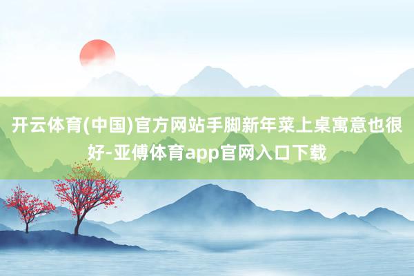 开云体育(中国)官方网站手脚新年菜上桌寓意也很好-亚傅体育app官网入口下载