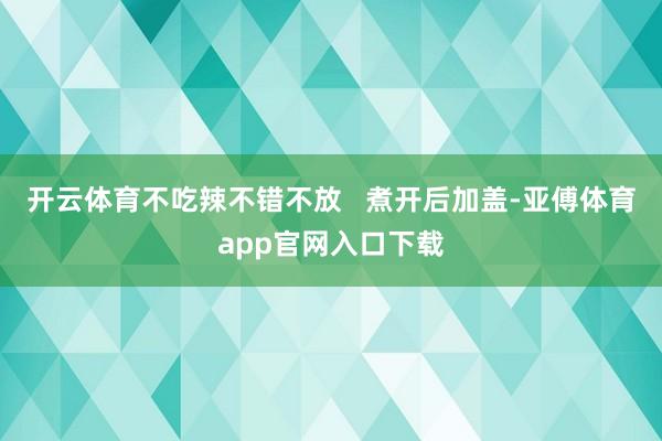 开云体育不吃辣不错不放   煮开后加盖-亚傅体育app官网入口下载