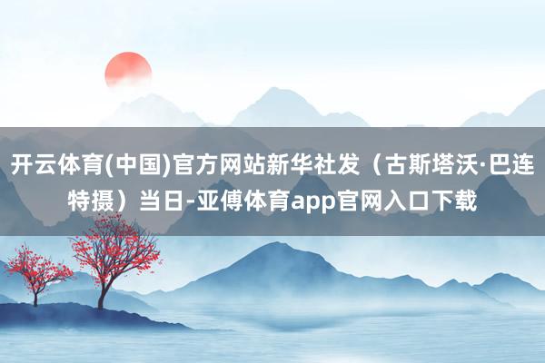 开云体育(中国)官方网站新华社发（古斯塔沃·巴连特摄）　　当日-亚傅体育app官网入口下载