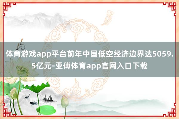 体育游戏app平台前年中国低空经济边界达5059.5亿元-亚傅体育app官网入口下载