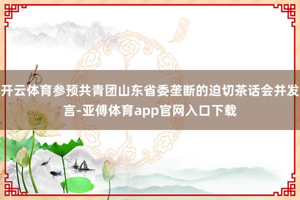 开云体育参预共青团山东省委垄断的迫切茶话会并发言-亚傅体育app官网入口下载