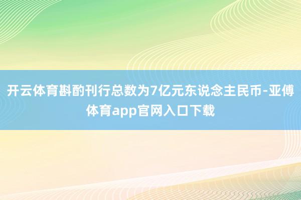 开云体育斟酌刊行总数为7亿元东说念主民币-亚傅体育app官网入口下载