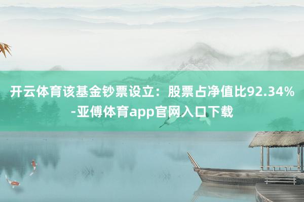 开云体育该基金钞票设立：股票占净值比92.34%-亚傅体育app官网入口下载