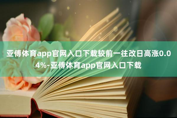 亚傅体育app官网入口下载较前一往改日高涨0.04%-亚傅体育app官网入口下载